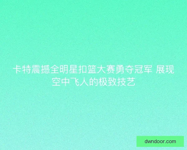 卡特震撼全明星扣篮大赛勇夺冠军 展现空中飞人的极致技艺