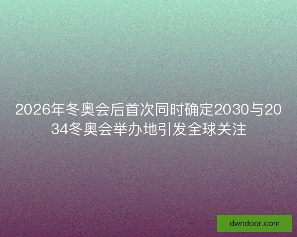 2026年冬奥会后首次同时确定2030与2034冬奥会举办地引发全球关注 2026年冬奥会后首次同时确定2030与2034冬奥会举办地引发全球关注