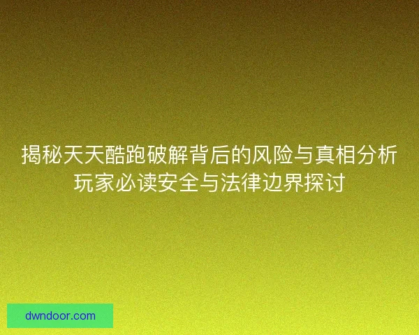 揭秘天天酷跑破解背后的风险与真相分析玩家必读安全与法律边界探讨