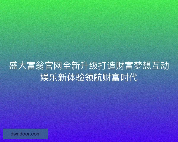 盛大富翁官网全新升级打造财富梦想互动娱乐新体验领航财富时代