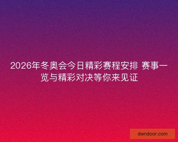 2026年冬奥会今日精彩赛程安排 赛事一览与精彩对决等你来见证