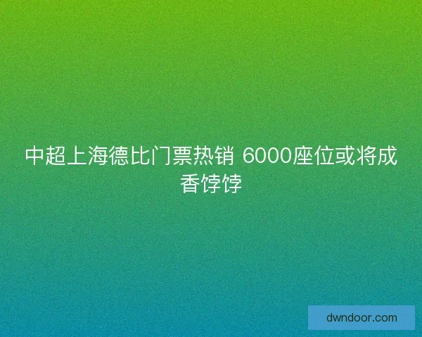 中超上海德比门票热销 6000座位或将成香饽饽