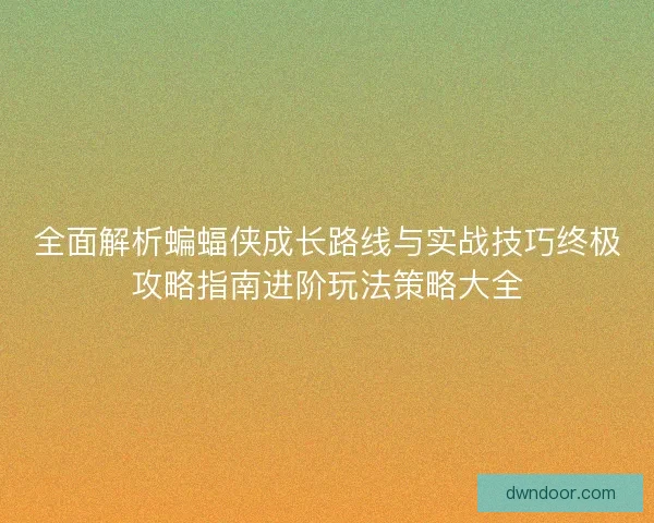 全面解析蝙蝠侠成长路线与实战技巧终极攻略指南进阶玩法策略大全