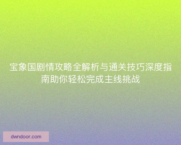 宝象国剧情攻略全解析与通关技巧深度指南助你轻松完成主线挑战