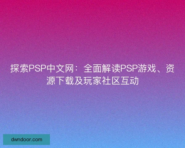 探索PSP中文网：全面解读PSP游戏、资源下载及玩家社区互动