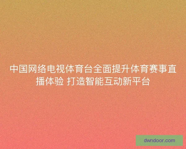 中国网络电视体育台全面提升体育赛事直播体验 打造智能互动新平台 中国网络电视体育台全面提升体育赛事直播体验 打造智能互动新平台