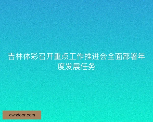 吉林体彩召开重点工作推进会全面部署年度发展任务 吉林体彩召开重点工作推进会全面部署年度发展任务