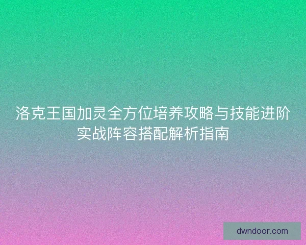 洛克王国加灵全方位培养攻略与技能进阶实战阵容搭配解析指南 洛克王国加灵全方位培养攻略与技能进阶实战阵容搭配解析指南