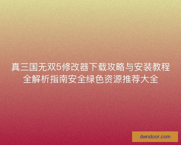 真三国无双5修改器下载攻略与安装教程全解析指南安全绿色资源推荐大全 真三国无双5修改器下载攻略与安装教程全解析指南安全绿色资源推荐大全