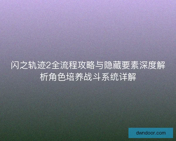 闪之轨迹2全流程攻略与隐藏要素深度解析角色培养战斗系统详解 闪之轨迹2全流程攻略与隐藏要素深度解析角色培养战斗系统详解
