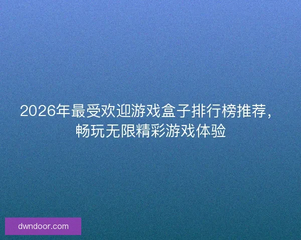 2026年最受欢迎游戏盒子排行榜推荐,畅玩无限精彩游戏体验 2026年最受欢迎游戏盒子排行榜推荐,畅玩无限精彩游戏体验