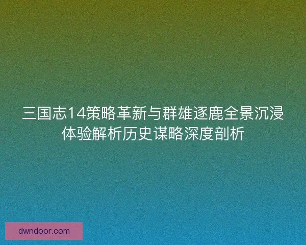 三国志14策略革新与群雄逐鹿全景沉浸体验解析历史谋略深度剖析 三国志14策略革新与群雄逐鹿全景沉浸体验解析历史谋略深度剖析