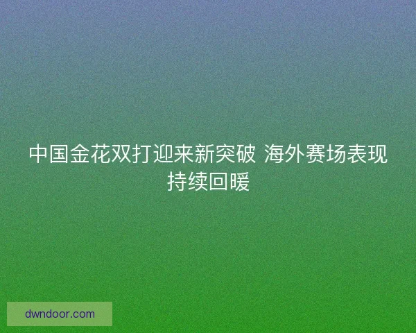 中国金花双打迎来新突破 海外赛场表现持续回暖 中国金花双打迎来新突破 海外赛场表现持续回暖