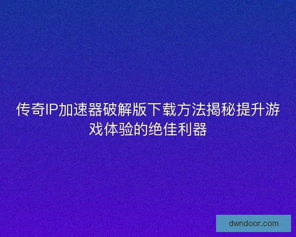 传奇IP加速器破解版下载方法揭秘提升游戏体验的绝佳利器