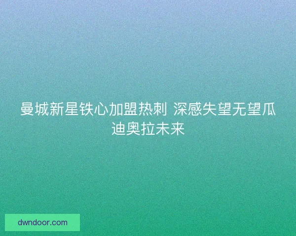 曼城新星铁心加盟热刺 深感失望无望瓜迪奥拉未来