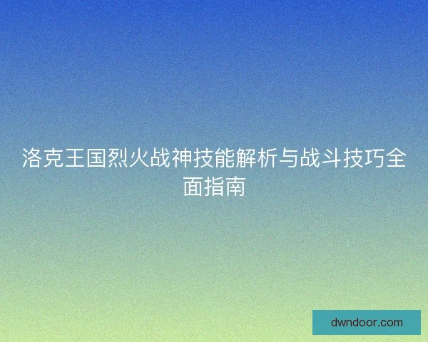 洛克王国烈火战神技能解析与战斗技巧全面指南 洛克王国烈火战神技能解析与战斗技巧全面指南