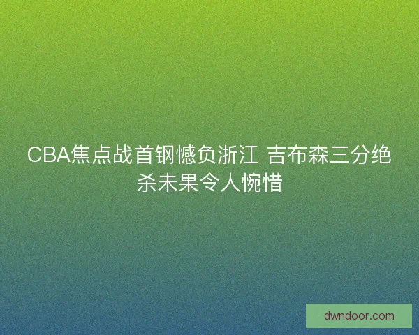 CBA焦点战首钢憾负浙江 吉布森三分绝杀未果令人惋惜 CBA焦点战首钢憾负浙江 吉布森三分绝杀未果令人惋惜