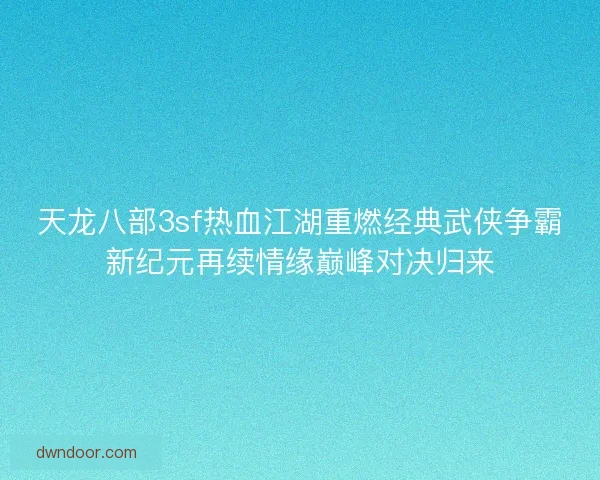 天龙八部3sf热血江湖重燃经典武侠争霸新纪元再续情缘巅峰对决归来