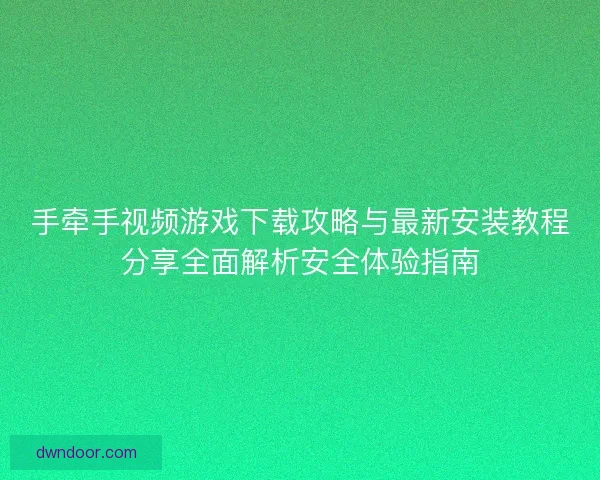 手牵手视频游戏下载攻略与最新安装教程分享全面解析安全体验指南
