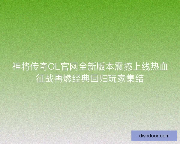 神将传奇OL官网全新版本震撼上线热血征战再燃经典回归玩家集结