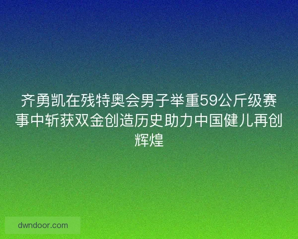 齐勇凯在残特奥会男子举重59公斤级赛事中斩获双金创造历史助力中国健儿再创辉煌
