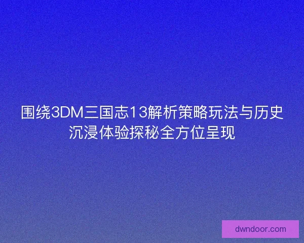 围绕3DM三国志13解析策略玩法与历史沉浸体验探秘全方位呈现