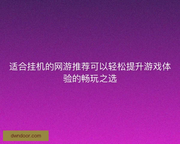 适合挂机的网游推荐可以轻松提升游戏体验的畅玩之选