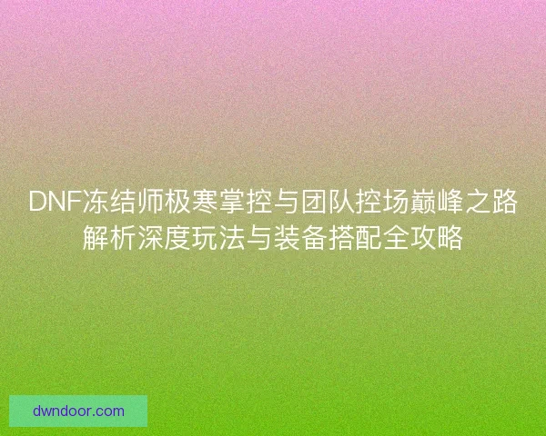 DNF冻结师极寒掌控与团队控场巅峰之路解析深度玩法与装备搭配全攻略
