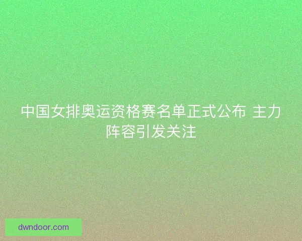 中国女排奥运资格赛名单正式公布 主力阵容引发关注