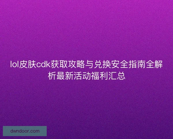 lol皮肤cdk获取攻略与兑换安全指南全解析最新活动福利汇总