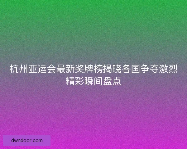 杭州亚运会最新奖牌榜揭晓各国争夺激烈精彩瞬间盘点