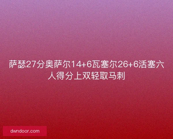 萨瑟27分奥萨尔14+6瓦塞尔26+6活塞六人得分上双轻取马刺 萨瑟27分奥萨尔14+6瓦塞尔26+6活塞六人得分上双轻取马刺